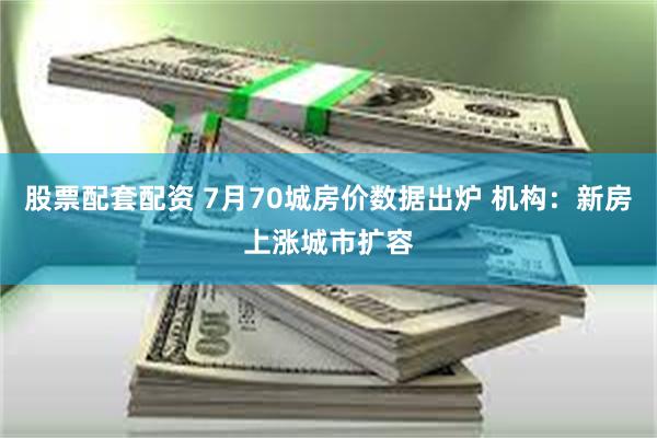 股票配套配资 7月70城房价数据出炉 机构：新房上涨城市扩容