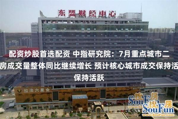 配资炒股首选配资 中指研究院：7月重点城市二手房成交量整体同比继续增长 预计核心城市成交保持活跃