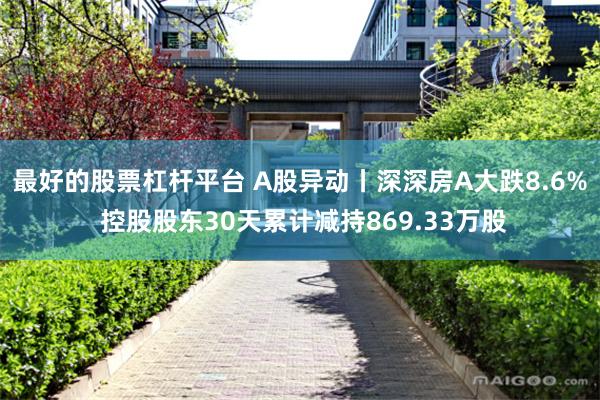 最好的股票杠杆平台 A股异动丨深深房A大跌8.6% 控股股东30天累计减持869.33万股