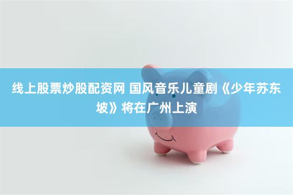线上股票炒股配资网 国风音乐儿童剧《少年苏东坡》将在广州上演