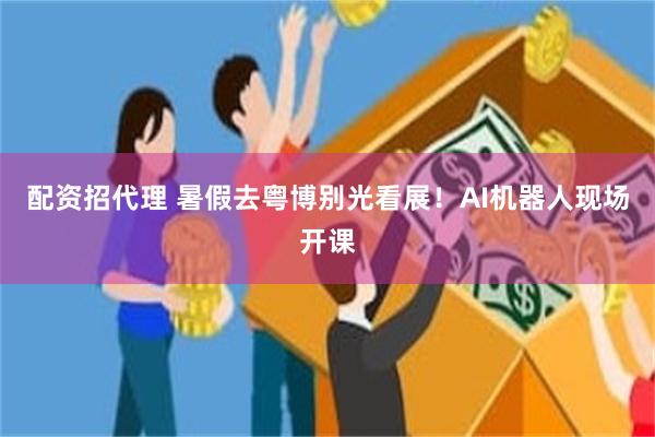 配资招代理 暑假去粤博别光看展！AI机器人现场开课