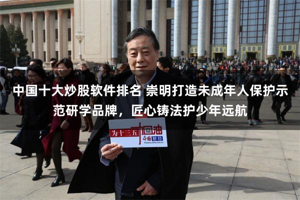 中国十大炒股软件排名 崇明打造未成年人保护示范研学品牌，匠心铸法护少年远航