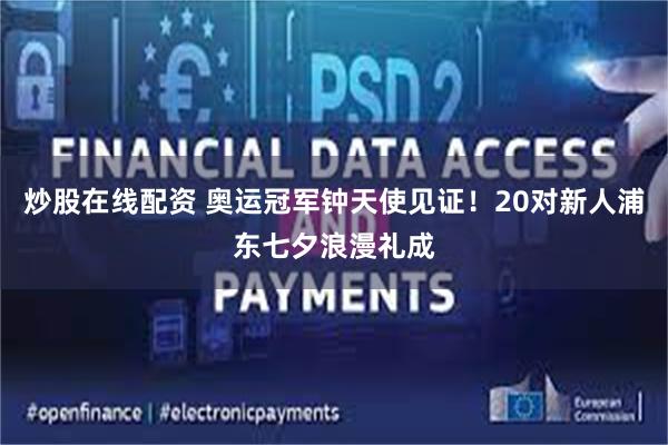 炒股在线配资 奥运冠军钟天使见证！20对新人浦东七夕浪漫礼成