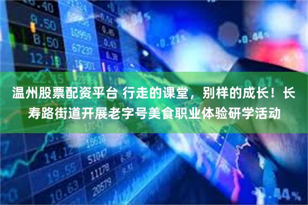 温州股票配资平台 行走的课堂，别样的成长！长寿路街道开展老字号美食职业体验研学活动