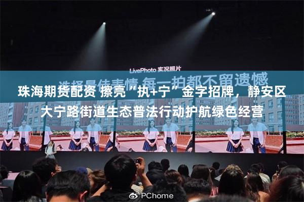 珠海期货配资 擦亮“执+宁”金字招牌，静安区大宁路街道生态普法行动护航绿色经营