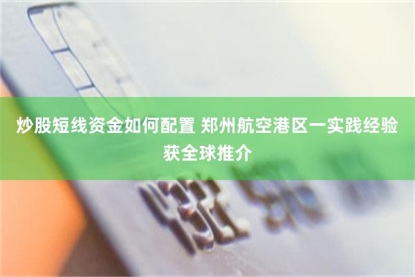 炒股短线资金如何配置 郑州航空港区一实践经验获全球推介