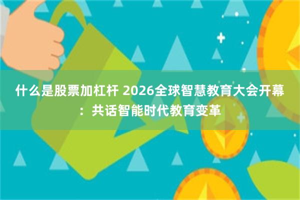 什么是股票加杠杆 2026全球智慧教育大会开幕:共话智能时代教育变革