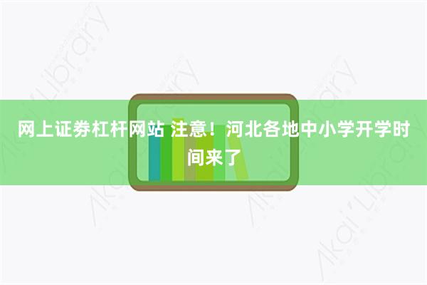 网上证劵杠杆网站 注意!河北各地中小学开学时间来了