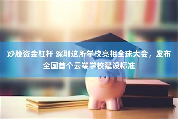 炒股资金杠杆 深圳这所学校亮相全球大会，发布全国首个云端学校建设标准