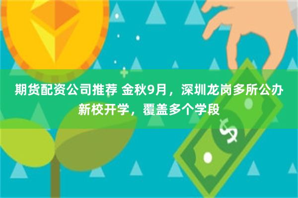 期货配资公司推荐 金秋9月，深圳龙岗多所公办新校开学，覆盖多个学段