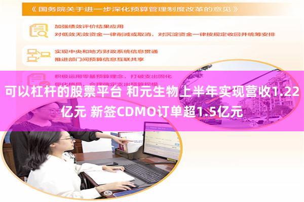 可以杠杆的股票平台 和元生物上半年实现营收1.22亿元 新签CDMO订单超1.5亿元