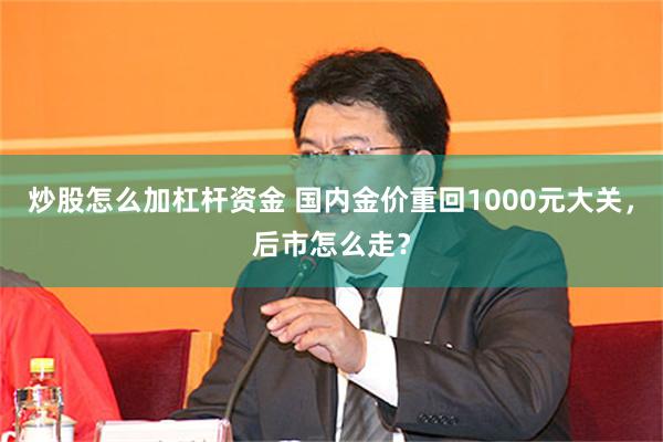 炒股怎么加杠杆资金 国内金价重回1000元大关,后市怎么走?