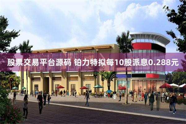 股票交易平台源码 铂力特拟每10股派息0.288元