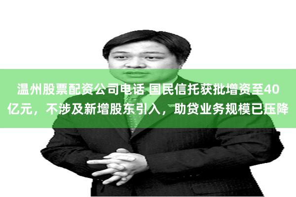 温州股票配资公司电话 国民信托获批增资至40亿元，不涉及新增股东引入，助贷业务规模已压降