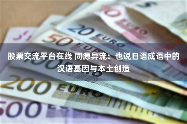 股票交流平台在线 同源异流：也说日语成语中的汉语基因与本土创造