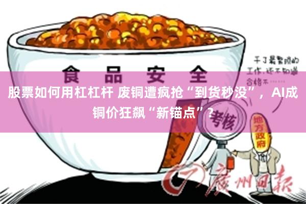 股票如何用杠杠杆 废铜遭疯抢“到货秒没”，AI成铜价狂飙“新锚点”？