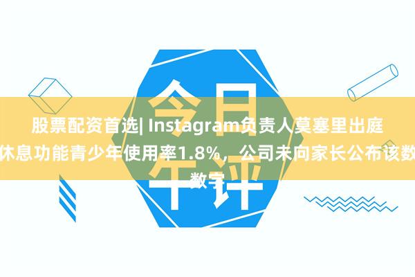股票配资首选| Instagram负责人莫塞里出庭：休息功能青少年使用率1.8%，公司未向家长公布该数字