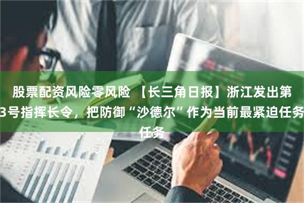 股票配资风险零风险 【长三角日报】浙江发出第3号指挥长令，把防御“沙德尔”作为当前最紧迫任务