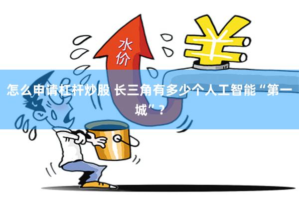 怎么申请杠杆炒股 长三角有多少个人工智能“第一城”？