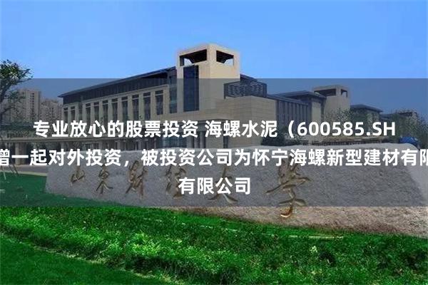 专业放心的股票投资 海螺水泥（600585.SH）新增一起对外投资，被投资公司为怀宁海螺新型建材有限公司