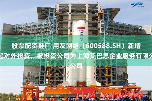 股票配资推广 用友网络（600588.SH）新增一起对外投资，被投资公司为上海艾巴思企业服务有限公司