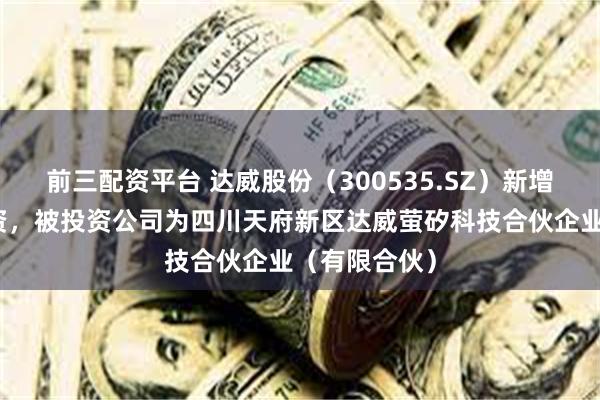 前三配资平台 达威股份（300535.SZ）新增一起对外投资，被投资公司为四川天府新区达威萤矽科技合伙企业（有限合伙）