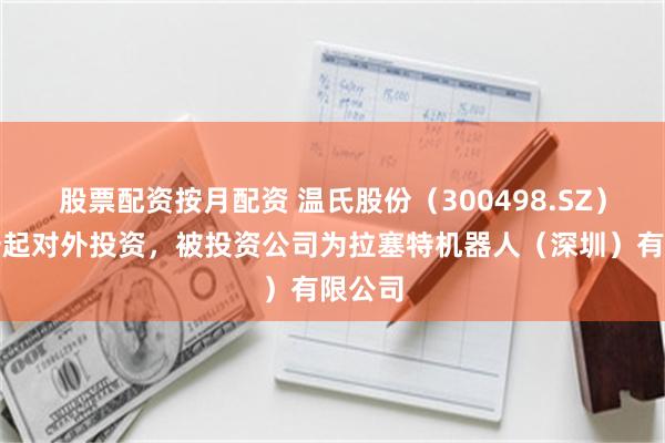 股票配资按月配资 温氏股份（300498.SZ）新增一起对外投资，被投资公司为拉塞特机器人（深圳）有限公司