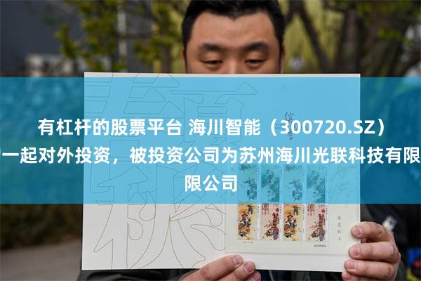 有杠杆的股票平台 海川智能（300720.SZ）新增一起对外投资，被投资公司为苏州海川光联科技有限公司