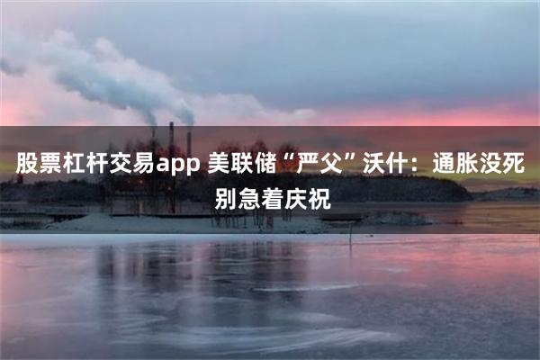 股票杠杆交易app 美联储“严父”沃什：通胀没死 别急着庆祝