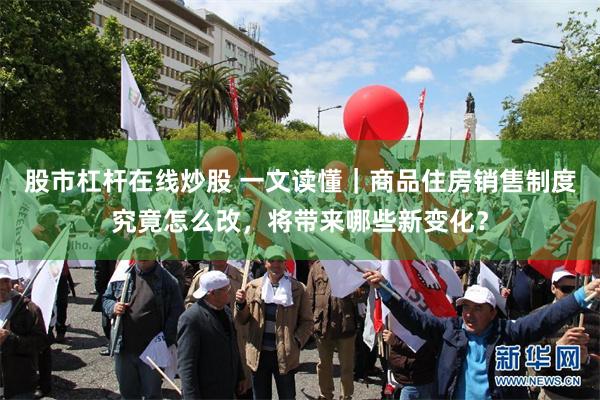股市杠杆在线炒股 一文读懂｜商品住房销售制度究竟怎么改，将带来哪些新变化？