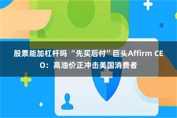 股票能加杠杆吗 “先买后付”巨头Affirm CEO：高油价正冲击美国消费者