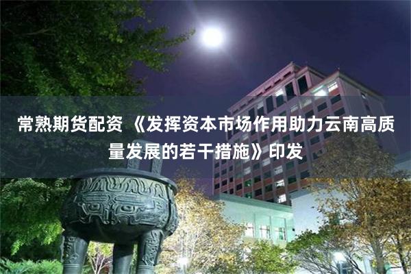 常熟期货配资 《发挥资本市场作用助力云南高质量发展的若干措施》印发