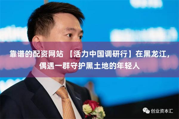靠谱的配资网站 【活力中国调研行】在黑龙江，偶遇一群守护黑土地的年轻人