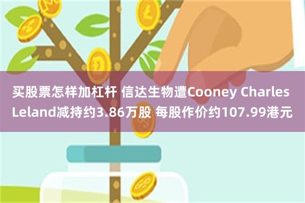 买股票怎样加杠杆 信达生物遭Cooney Charles Leland减持约3.86万股 每股作价约107.99港元