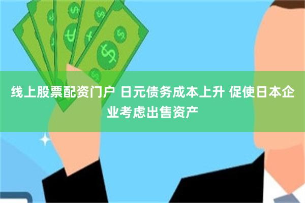 线上股票配资门户 日元债务成本上升 促使日本企业考虑出售资产