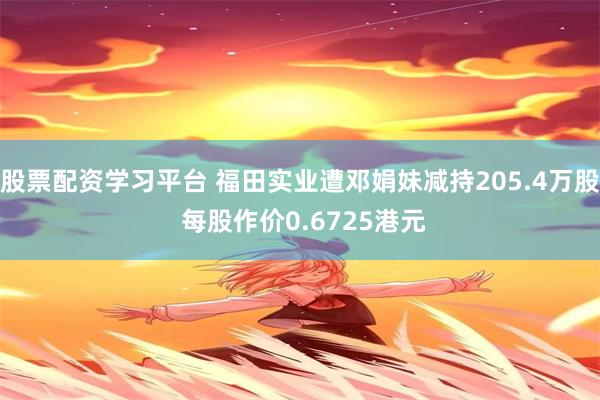股票配资学习平台 福田实业遭邓娟妹减持205.4万股 每股作价0.6725港元