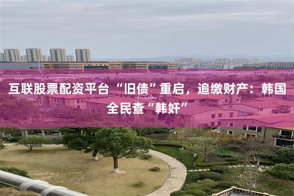 互联股票配资平台 “旧债”重启，追缴财产：韩国全民查“韩奸”