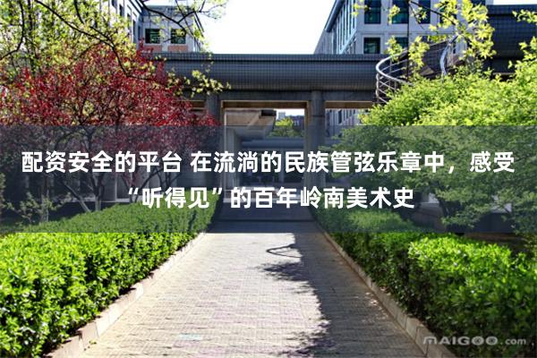 配资安全的平台 在流淌的民族管弦乐章中，感受“听得见”的百年岭南美术史