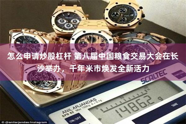 怎么申请炒股杠杆 第八届中国粮食交易大会在长沙举办,千年米市焕发全新活力