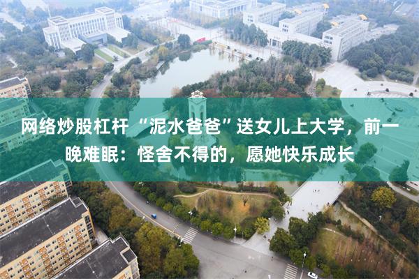 网络炒股杠杆 “泥水爸爸”送女儿上大学，前一晚难眠：怪舍不得的，愿她快乐成长