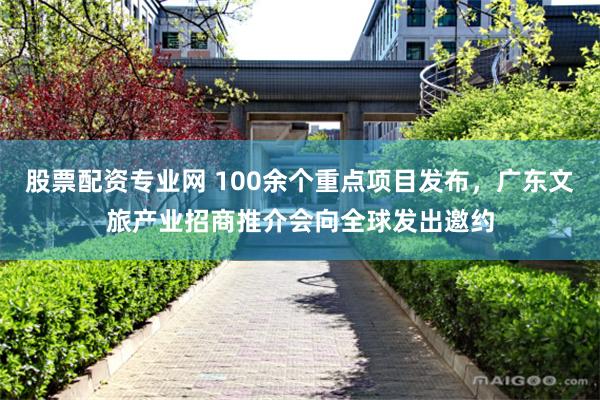 股票配资专业网 100余个重点项目发布，广东文旅产业招商推介会向全球发出邀约