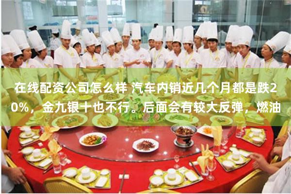 在线配资公司怎么样 汽车内销近几个月都是跌20%，金九银十也不行。后面会有较大反弹，燃油