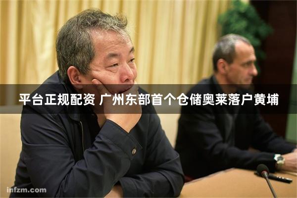 平台正规配资 广州东部首个仓储奥莱落户黄埔