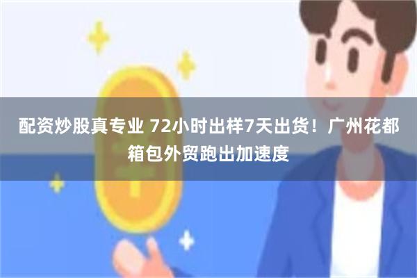 配资炒股真专业 72小时出样7天出货！广州花都箱包外贸跑出加速度