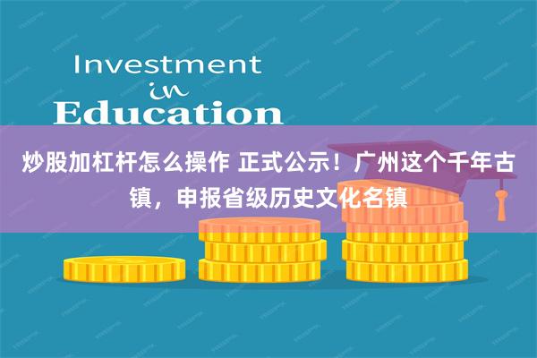 炒股加杠杆怎么操作 正式公示！广州这个千年古镇，申报省级历史文化名镇