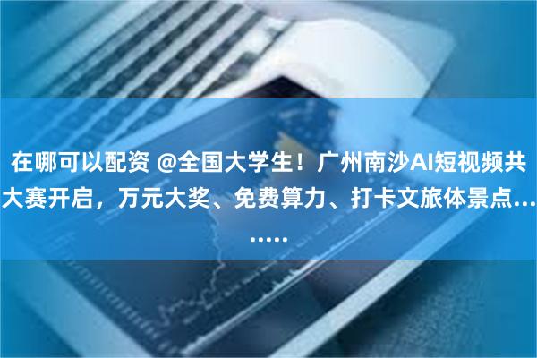 在哪可以配资 @全国大学生！广州南沙AI短视频共创大赛开启，万元大奖、免费算力、打卡文旅体景点......