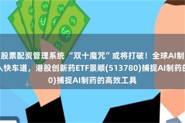 股票配资管理系统 “双十魔咒”或将打破！全球AI制药市场驶入快车道，港股创新药ETF景顺(513780)捕捉AI制药的高效工具