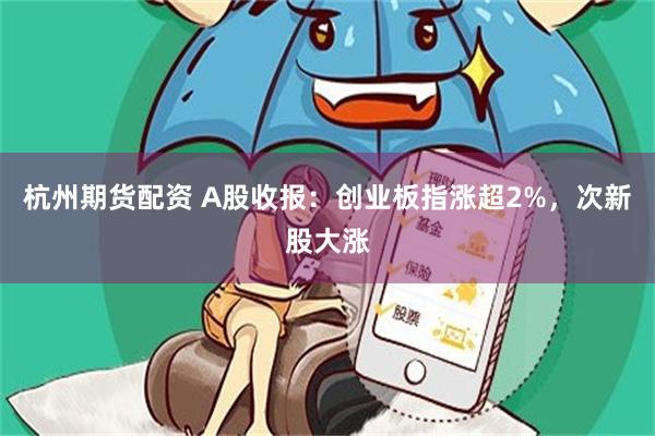 杭州期货配资 A股收报：创业板指涨超2%，次新股大涨