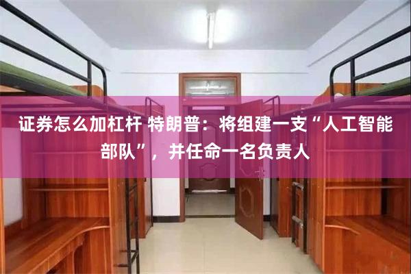 证券怎么加杠杆 特朗普：将组建一支“人工智能部队”，并任命一名负责人