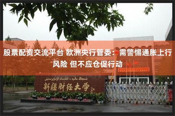 股票配资交流平台 欧洲央行管委:需警惕通胀上行风险 但不应仓促行动